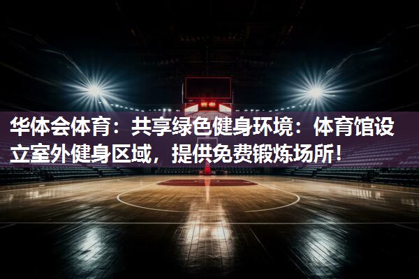 华体会体育：共享绿色健身环境：体育馆设立室外健身区域，提供免费锻炼场所！