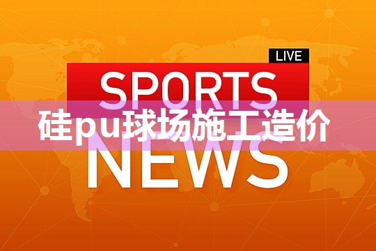 硅pu球场施工造价