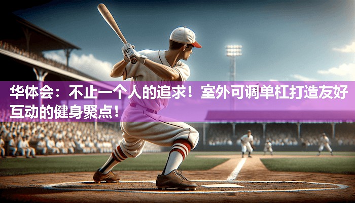 华体会：不止一个人的追求！室外可调单杠打造友好互动的健身聚点！