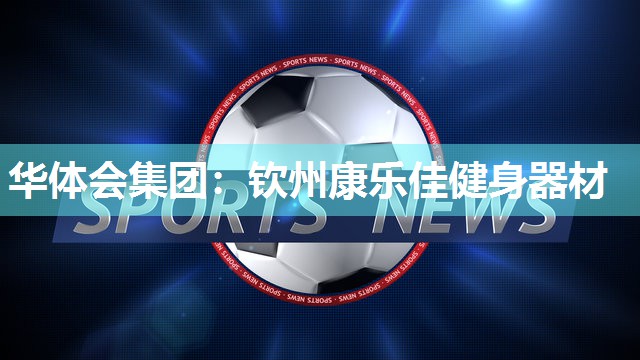 华体会集团：钦州康乐佳健身器材