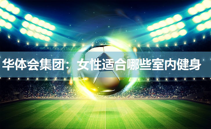 华体会集团：女性适合哪些室内健身