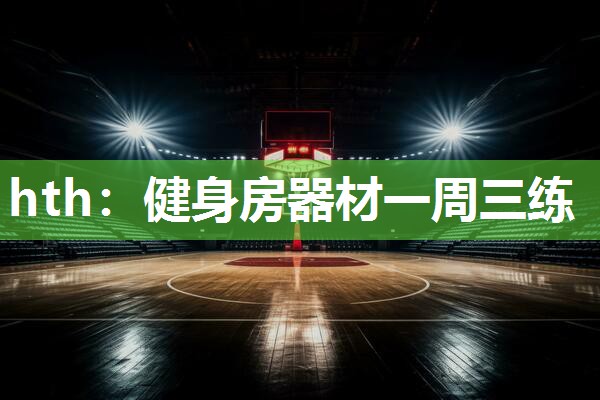 hth：健身房器材一周三练