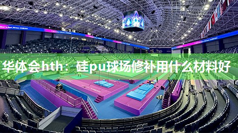 华体会hth：硅pu球场修补用什么材料好