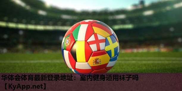 华体会体育最新登录地址：室内健身适用袜子吗