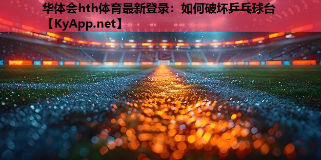 华体会hth体育最新登录：如何破坏乒乓球台