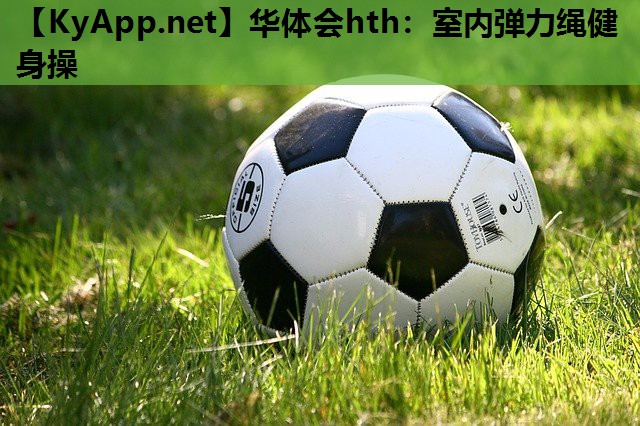 华体会hth：室内弹力绳健身操