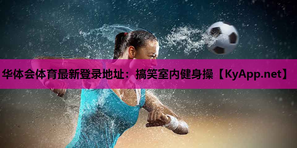 华体会体育最新登录地址：搞笑室内健身操
