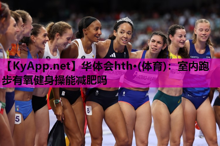华体会hth·(体育)：室内跑步有氧健身操能减肥吗