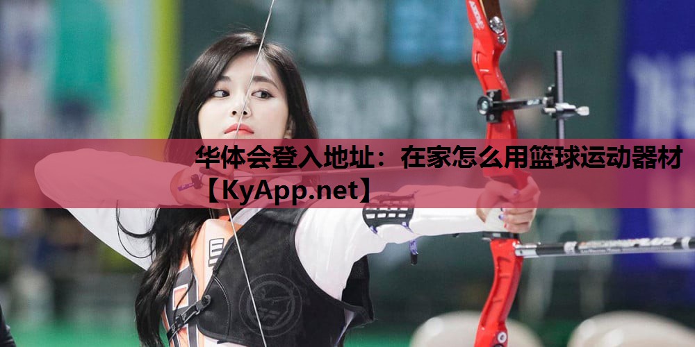 华体会登入地址：在家怎么用篮球运动器材