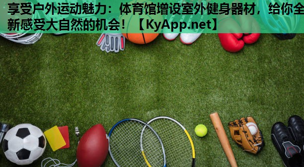 享受户外运动魅力：体育馆增设室外健身器材，给你全新感受大自然的机会！
