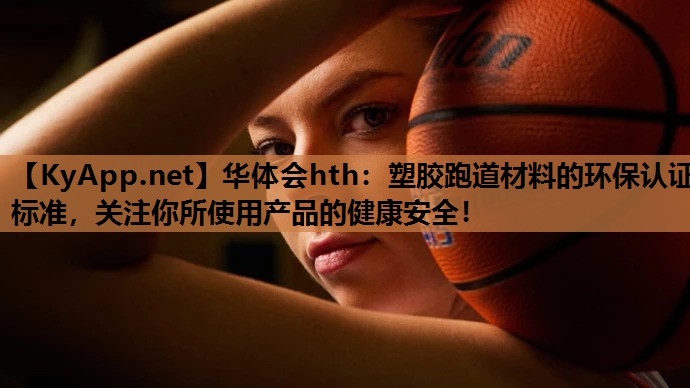 华体会hth：塑胶跑道材料的环保认证标准，关注你所使用产品的健康安全！