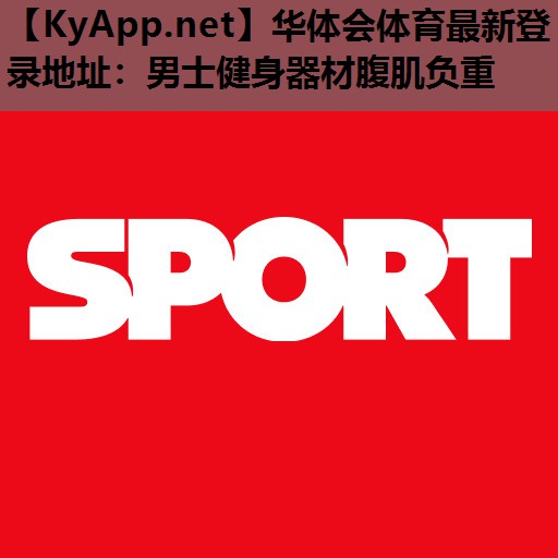 华体会体育最新登录地址：男士健身器材腹肌负重