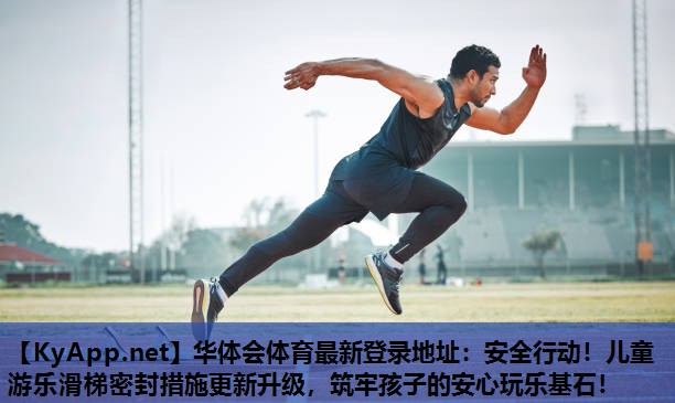 华体会体育最新登录地址：安全行动！儿童游乐滑梯密封措施更新升级，筑牢孩子的安心玩乐基石！