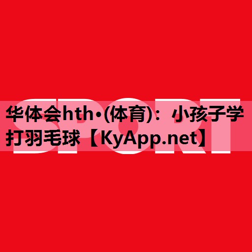 华体会hth·(体育)：小孩子学打羽毛球