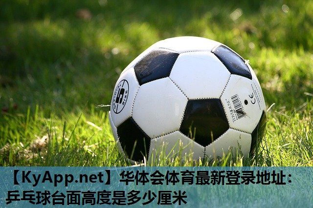 华体会体育最新登录地址：乒乓球台面高度是多少厘米