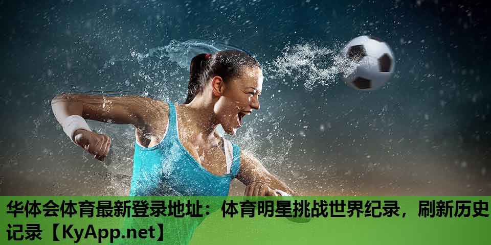 华体会体育最新登录地址：体育明星挑战世界纪录，刷新历史记录