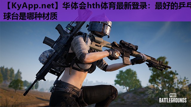 华体会hth体育最新登录：最好的乒乓球台是哪种材质