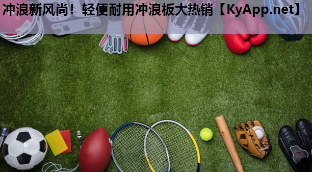 冲浪新风尚！轻便耐用冲浪板大热销