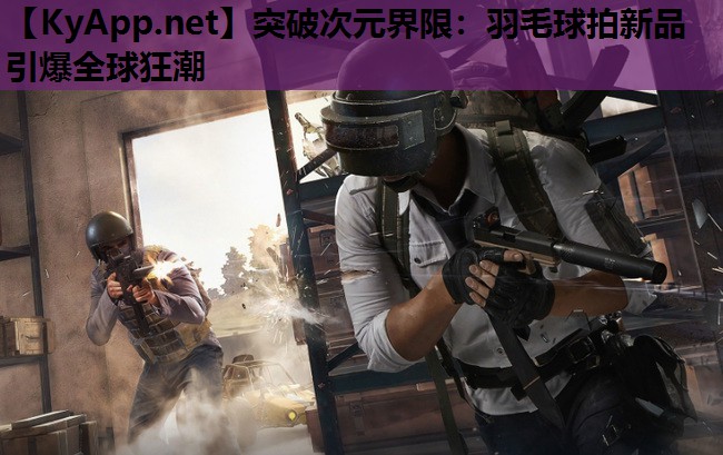 突破次元界限：羽毛球拍新品引爆全球狂潮