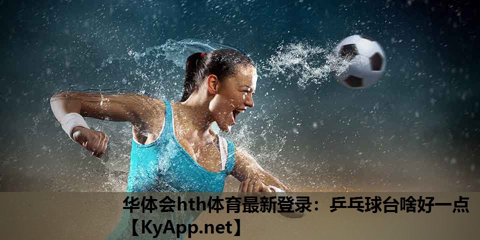 华体会hth体育最新登录：乒乓球台啥好一点