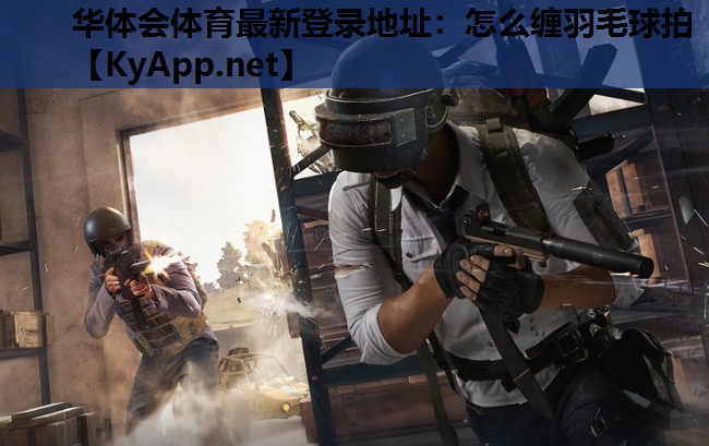 华体会体育最新登录地址：怎么缠羽毛球拍