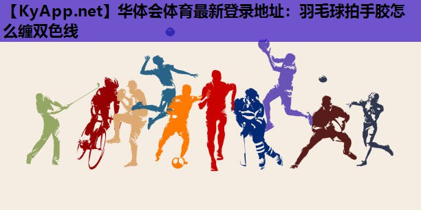华体会体育最新登录地址：羽毛球拍手胶怎么缠双色线