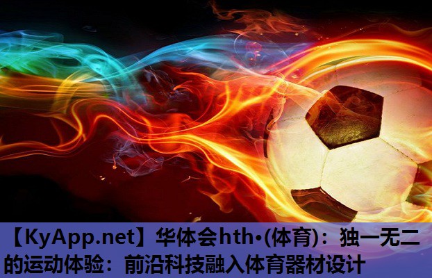华体会hth·(体育)：独一无二的运动体验：前沿科技融入体育器材设计