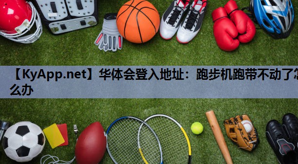 华体会登入地址：跑步机跑带不动了怎么办