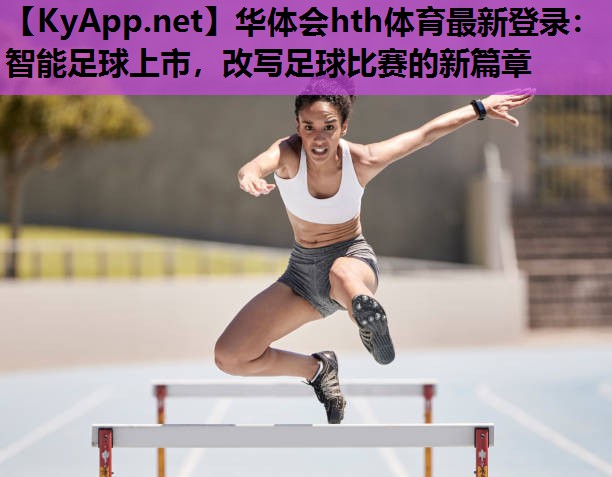 华体会hth体育最新登录：智能足球上市，改写足球比赛的新篇章