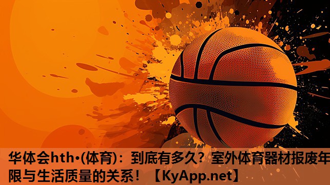 华体会hth·(体育)：到底有多久？室外体育器材报废年限与生活质量的关系！