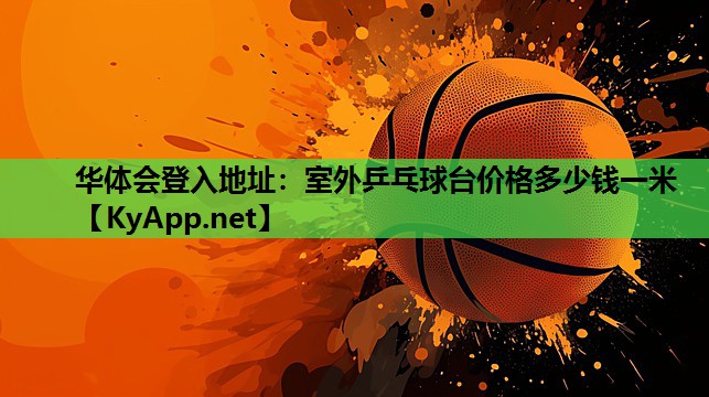 华体会登入地址：室外乒乓球台价格多少钱一米