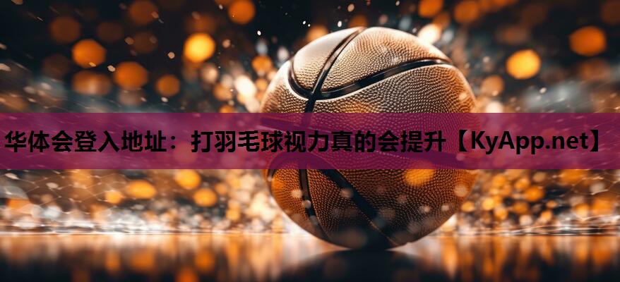 华体会登入地址：打羽毛球视力真的会提升