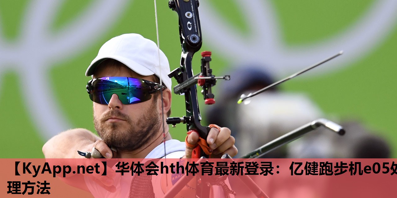 华体会hth体育最新登录：亿健跑步机e05处理方法