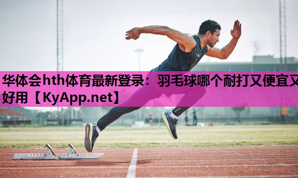 华体会hth体育最新登录：羽毛球哪个耐打又便宜又好用