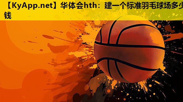 华体会hth：建一个标准羽毛球场多少钱