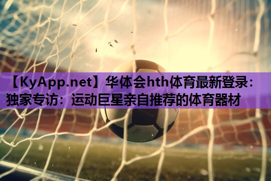 华体会hth体育最新登录：独家专访：运动巨星亲自推荐的体育器材