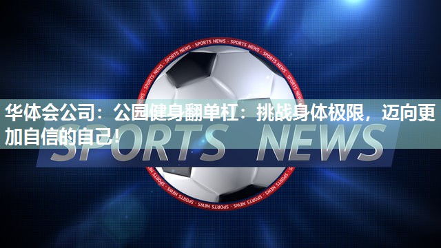 公园健身翻单杠：挑战身体极限，迈向更加自信的自己！