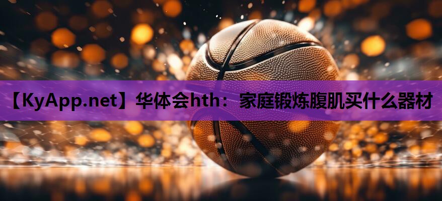 家庭锻炼腹肌买什么器材 家庭锻炼腹肌买什么器材