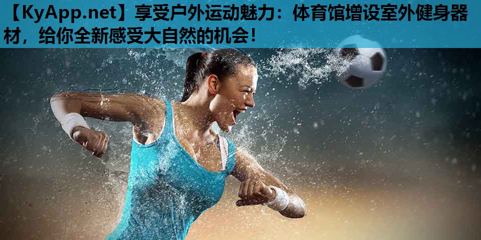 享受户外运动魅力:体育馆增设室外健身器材,给你全新感受大自然的机会! 享受户外运动魅力:体育馆增设室外健身器材,给你全新感受大自然的机会!