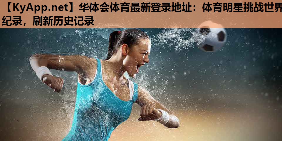 体育明星挑战世界纪录,刷新历史记录 体育明星挑战世界纪录,刷新历史记录