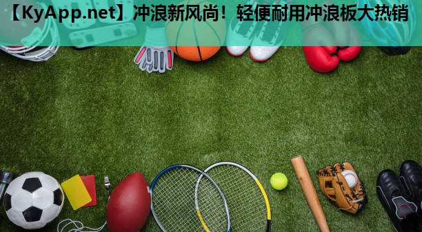 冲浪新风尚!轻便耐用冲浪板大热销 冲浪新风尚!轻便耐用冲浪板大热销