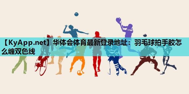 羽毛球拍手胶怎么缠双色线 羽毛球拍手胶怎么缠双色线