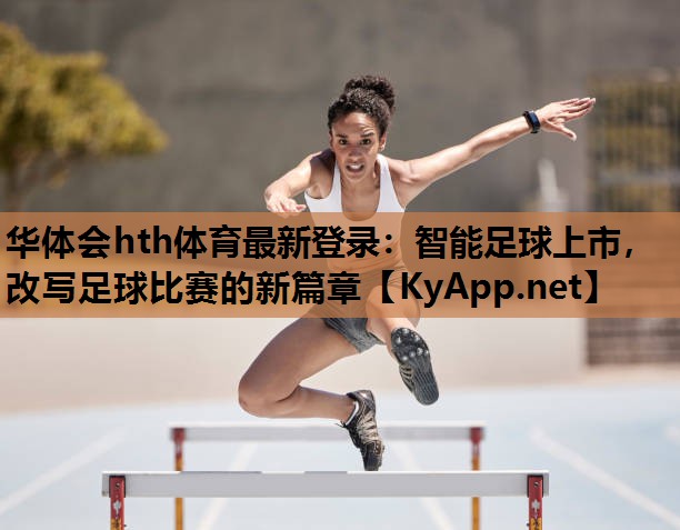 智能足球上市,改写足球比赛的新篇章 智能足球上市,改写足球比赛的新篇章